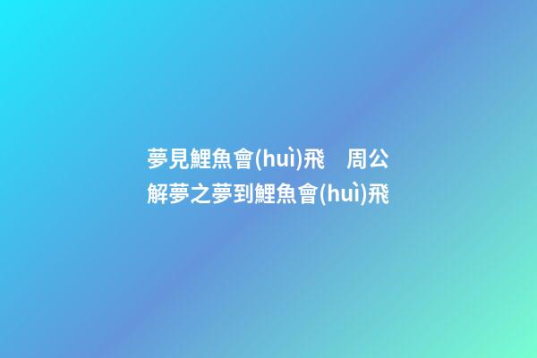夢見鯉魚會(huì)飛　周公解夢之夢到鯉魚會(huì)飛